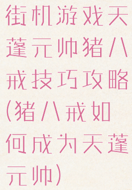 街机游戏天蓬元帅猪八戒技巧攻略(猪八戒如何成为天蓬元帅)