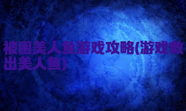 被困美人鱼游戏攻略(游戏救出美人鱼)