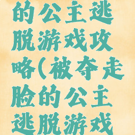 被夺走脸的公主逃脱游戏攻略(被夺走脸的公主逃脱游戏攻略视频)