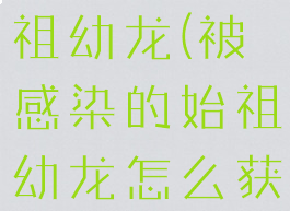 被感染的始祖幼龙(被感染的始祖幼龙怎么获得)