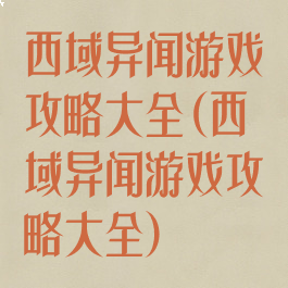 西域异闻游戏攻略大全(西域异闻游戏攻略大全)