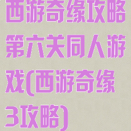 西游奇缘攻略第六关同人游戏(西游奇缘3攻略)