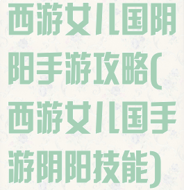 西游女儿国阴阳手游攻略(西游女儿国手游阴阳技能)