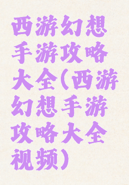 西游幻想手游攻略大全(西游幻想手游攻略大全视频)