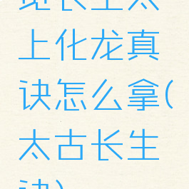 觅长生太上化龙真诀怎么拿(太古长生诀)