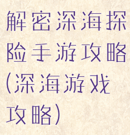 解密深海探险手游攻略(深海游戏攻略)