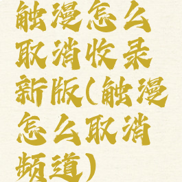 触漫怎么取消收录新版(触漫怎么取消频道)