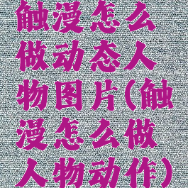 触漫怎么做动态人物图片(触漫怎么做人物动作)