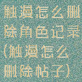 触漫怎么删除角色记录(触漫怎么删除帖子)