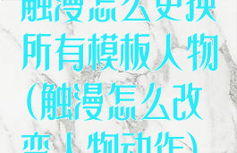 触漫怎么更换所有模板人物(触漫怎么改变人物动作)