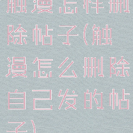 触漫怎样删除帖子(触漫怎么删除自己发的帖子)