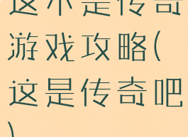 这不是传奇游戏攻略(这是传奇吧)