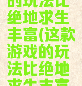 这款游戏的玩法比绝地求生丰富(这款游戏的玩法比绝地求生丰富英语)