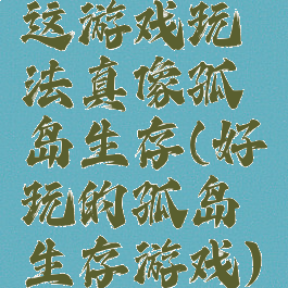 这游戏玩法真像孤岛生存(好玩的孤岛生存游戏)