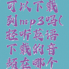 轻听英语可以下载到mp3吗(轻听英语下载的音频在哪个文件夹)