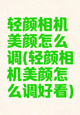 轻颜相机美颜怎么调(轻颜相机美颜怎么调好看)