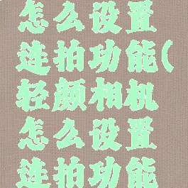 轻颜相机怎么设置连拍功能(轻颜相机怎么设置连拍功能视频)