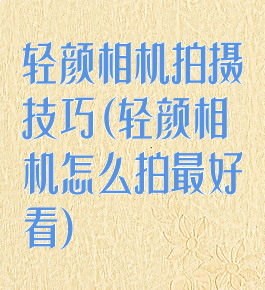 轻颜相机拍摄技巧(轻颜相机怎么拍最好看)