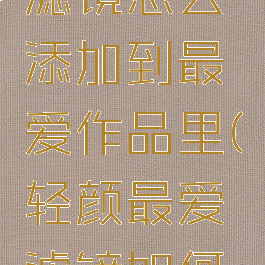 轻颜相机滤镜怎么添加到最爱作品里(轻颜最爱滤镜如何设置)