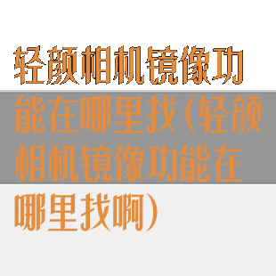 轻颜相机镜像功能在哪里找(轻颜相机镜像功能在哪里找啊)