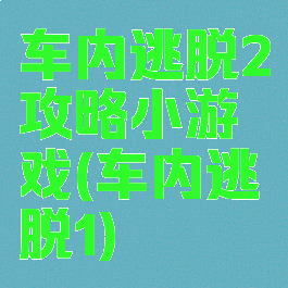 车内逃脱2攻略小游戏(车内逃脱1)