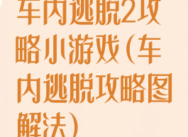 车内逃脱2攻略小游戏(车内逃脱攻略图解法)