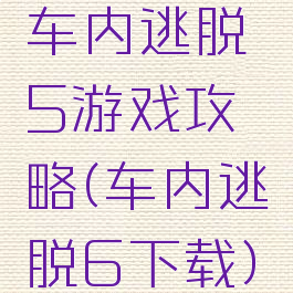 车内逃脱5游戏攻略(车内逃脱6下载)