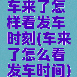 车来了怎样看发车时刻(车来了怎么看发车时间)