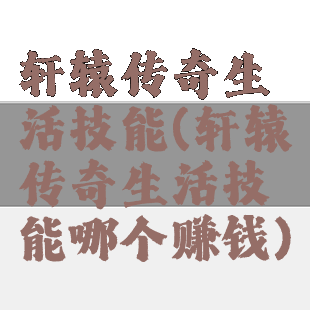 轩辕传奇生活技能(轩辕传奇生活技能哪个赚钱)