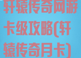 轩辕传奇网游卡级攻略(轩辕传奇月卡)