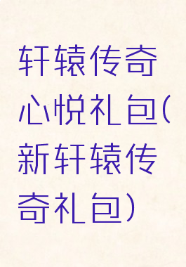 轩辕传奇心悦礼包(新轩辕传奇礼包)