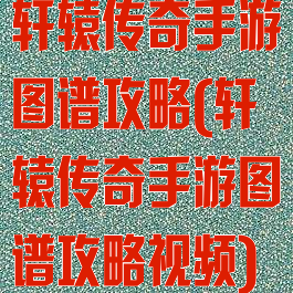 轩辕传奇手游图谱攻略(轩辕传奇手游图谱攻略视频)
