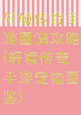 轩辕传奇手游图谱攻略(轩辕传奇手游宠物图鉴)