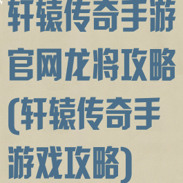 轩辕传奇手游官网龙将攻略(轩辕传奇手游戏攻略)