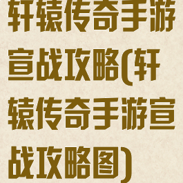 轩辕传奇手游宣战攻略(轩辕传奇手游宣战攻略图)
