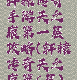 轩辕传奇手游天之痕第一层攻略(轩辕传奇天之痕第6层)