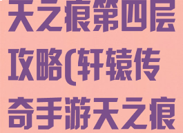 轩辕传奇手游天之痕第四层攻略(轩辕传奇手游天之痕第二层)