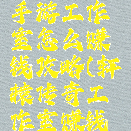 轩辕传奇手游工作室怎么赚钱攻略(轩辕传奇工作室赚钱吗)