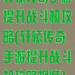 轩辕传奇手游提升战斗机攻略(轩辕传奇手游提升战斗机攻略视频)