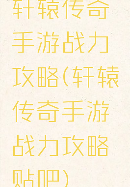 轩辕传奇手游战力攻略(轩辕传奇手游战力攻略贴吧)