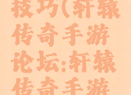 轩辕传奇手游攻略技巧(轩辕传奇手游论坛:轩辕传奇手游平民攻略介绍)