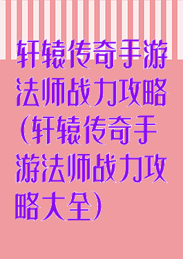轩辕传奇手游法师战力攻略(轩辕传奇手游法师战力攻略大全)