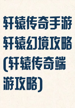 轩辕传奇手游轩辕幻境攻略(轩辕传奇端游攻略)