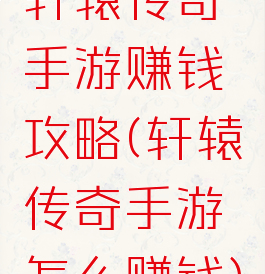 轩辕传奇手游赚钱攻略(轩辕传奇手游怎么赚钱)