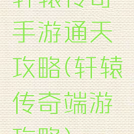 轩辕传奇手游通天攻略(轩辕传奇端游攻略)