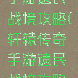轩辕传奇手游遗民战境攻略(轩辕传奇手游遗民战境攻略图)