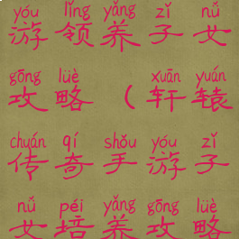 轩辕传奇手游领养子女攻略(轩辕传奇手游子女培养攻略)