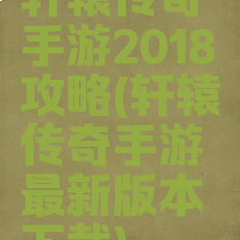 轩辕传奇手游2018攻略(轩辕传奇手游最新版本下载)