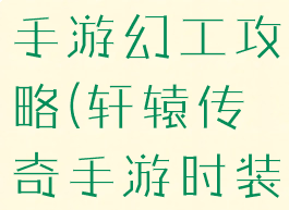 轩辕传奇收手游幻工攻略(轩辕传奇手游时装怎么幻化)