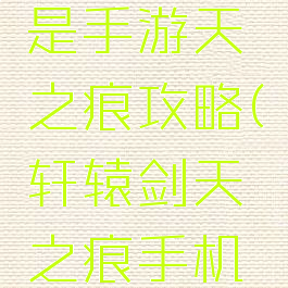 轩辕传奇是手游天之痕攻略(轩辕剑天之痕手机版攻略)